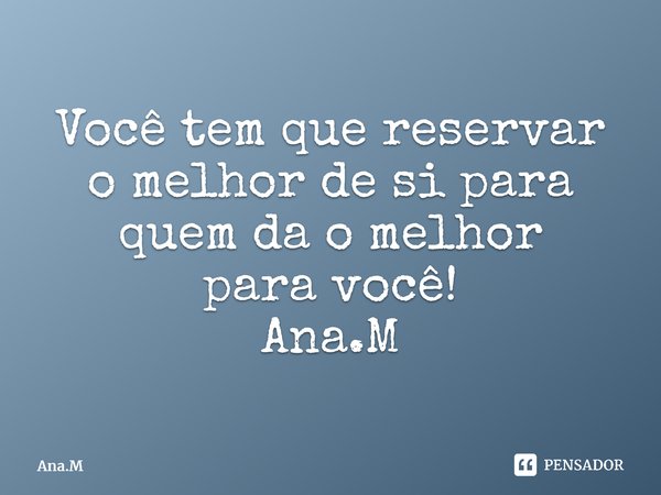 Você tem que reservar o melhor de si para quem da o melhor para você! Ana.M⁠... Frase de Ana.M.