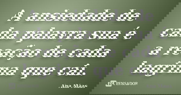 A ansiedade de cada palavra sua é a reação de cada lagrima que cai.... Frase de Ana Maas.