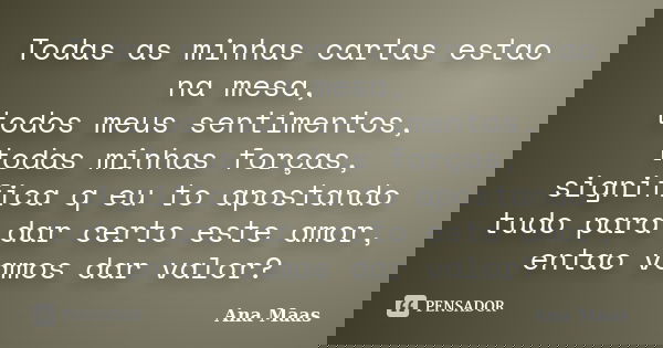 Todas as minhas cartas estao na mesa, todos meus sentimentos, todas minhas forças, significa q eu to apostando tudo para dar certo este amor, entao vamos dar va... Frase de Ana Maas.