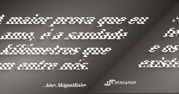 A maior prova que eu te amo, é a saudade e os kilômetros que existem entre nós.... Frase de Ana Magalhães.