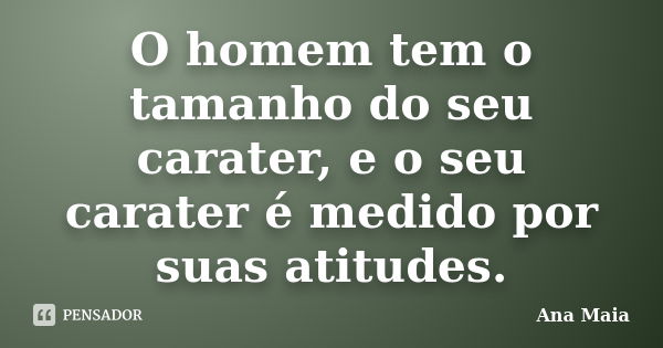 O homem tem o tamanho do seu carater, e o seu carater é medido por suas atitudes.... Frase de Ana Maia.