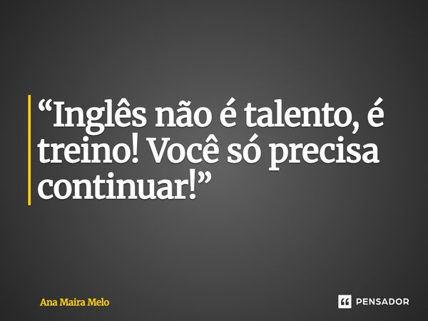 ⁠“Inglês não é talento, é treino! Você só precisa continuar!”... Frase de Ana Maira Melo.