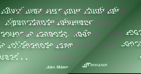 Ouvi uma vez que tudo de importante devemos escrever a caneta, não seria diferente com você...... Frase de Ana Mano.
