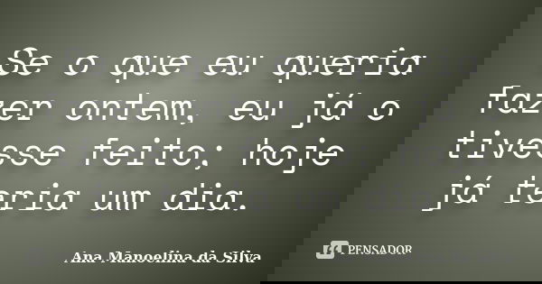 Se o que eu queria fazer ontem, eu já o tivesse feito; hoje já teria um dia.... Frase de Ana Manoelina da Silva.