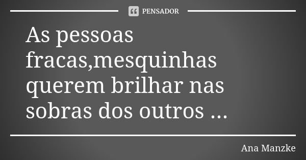 As pessoas fracas,mesquinhas querem brilhar nas sobras dos outros ...... Frase de Ana Manzke.