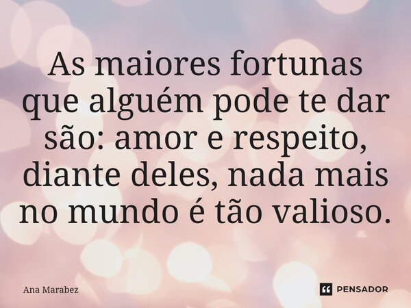 ⁠As maiores fortunas que alguém pode te dar são: amor e respeito, diante deles, nada mais no mundo é tão valioso.... Frase de Ana Marabez.