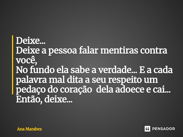⁠Deixe... Deixe a pessoa falar mentiras contra você, No fundo ela sabe a verdade... E a cada palavra mal dita a seu respeito um pedaço do coração dela adoece e ... Frase de Ana Marabez.