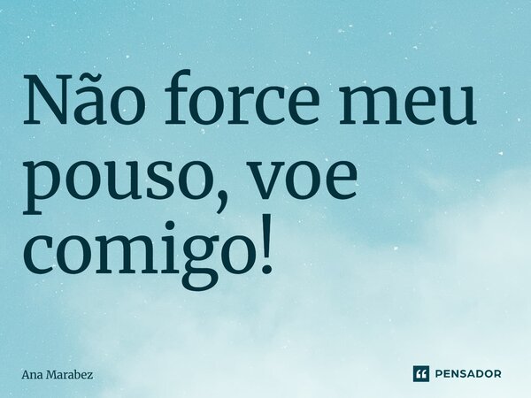 ⁠Não force meu pouso, voe comigo!... Frase de Ana Marabez.