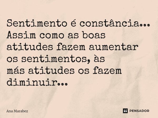 ⁠Sentimento é constância... Assim como as boas atitudes fazem aumentar os sentimentos, às más atitudes os fazem diminuir...... Frase de Ana Marabez.