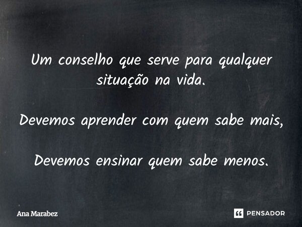 ⁠Um conselho que serve para qualquer situação na vida. Devemos aprender com quem sabe mais, Devemos ensinar quem sabe menos.... Frase de Ana Marabez.