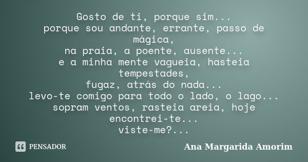 Gosto de ti, porque sim... porque sou andante, errante, passo de mágica, na praia, a poente, ausente... e a minha mente vagueia, hasteia tempestades, fugaz, atr... Frase de Ana Margarida Amorim.