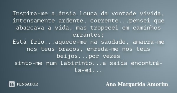 Inspira-me a ânsia louca da vontade vivida, intensamente ardente, corrente...pensei que abarcava a vida, mas tropecei em caminhos errantes; Está frio...aquece-m... Frase de Ana Margarida Amorim.