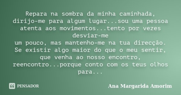 Repara na sombra da minha caminhada, dirijo-me para algum lugar...sou uma pessoa atenta aos movimentos...tento por vezes desviar-me um pouco, mas mantenho-me na... Frase de Ana Margarida Amorim.
