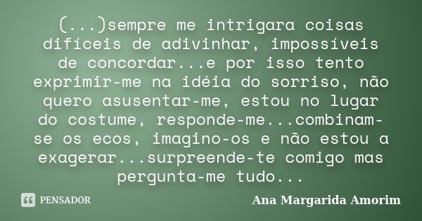 (...)sempre me intrigara coisas difíceis de adivinhar, impossíveis de concordar...e por isso tento exprimir-me na idéia do sorriso, não quero asusentar-me, esto... Frase de Ana Margarida Amorim.