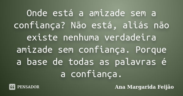 Onde está a amizade sem a confiança? Não está, aliás não existe nenhuma verdadeira amizade sem confiança. Porque a base de todas as palavras é a confiança.... Frase de Ana Margarida Feijão.