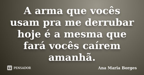 A arma que vocês usam pra me derrubar hoje é a mesma que fará vocês caírem amanhã.... Frase de Ana Maria Borges.