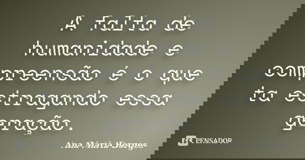 A falta de humanidade e compreensão é o que ta estragando essa geração.... Frase de Ana Maria Borges.