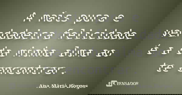 A mais pura e verdadeira felicidade é a da minha alma ao te encontrar.... Frase de Ana Maria Borges.