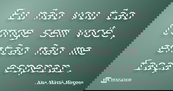Eu não vou tão longe sem você, então não me faça esperar.... Frase de Ana Maria Borges.