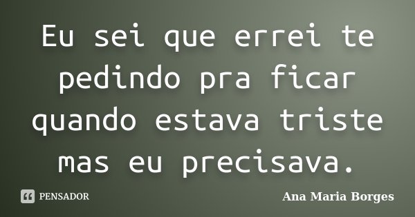 Eu sei que errei te pedindo pra ficar quando estava triste mas eu precisava.... Frase de Ana Maria Borges.
