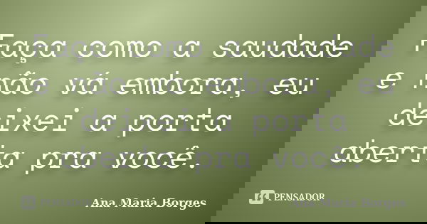 Faça como a saudade e não vá embora, eu deixei a porta aberta pra você.... Frase de Ana Maria Borges.