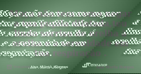 Moça não tem como negar a tua pupila dilatada,teu lindo sorriso de orelha à orelha e a serenidade em tua respiração .... Frase de Ana Maria Borges.