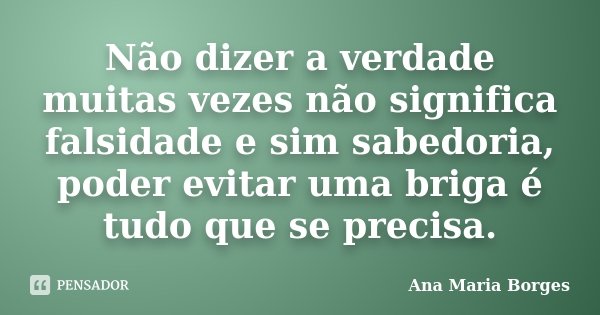 Não dizer a verdade muitas vezes não significa falsidade e sim sabedoria, poder evitar uma briga é tudo que se precisa.... Frase de Ana Maria Borges.