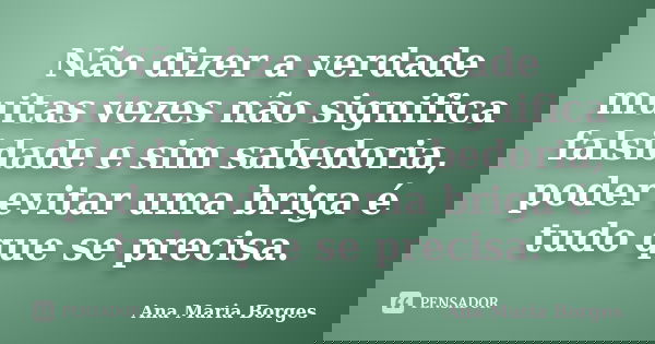 Não dizer a verdade muitas vezes não significa falsidade e sim sabedoria, poder evitar uma briga é tudo que se precisa.... Frase de Ana Maria Borges.