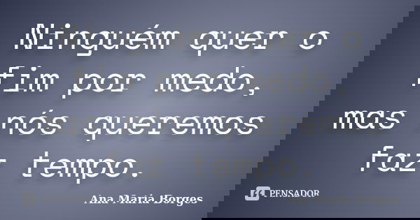 Ninguém quer o fim por medo, mas nós queremos faz tempo.... Frase de Ana Maria Borges.