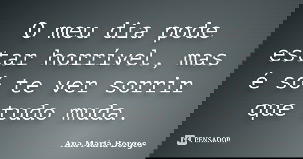O meu dia pode estar horrível, mas é só te ver sorrir que tudo muda.... Frase de Ana Maria Borges.