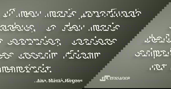 O meu mais profundo adeus, o teu mais belo sorriso, coisas simples assim ficam na memória.... Frase de Ana Maria Borges.