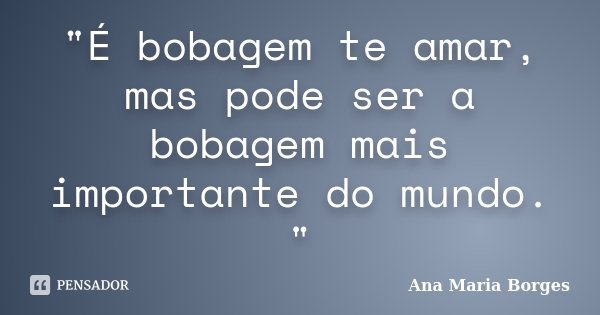 "É bobagem te amar, mas pode ser a bobagem mais importante do mundo. "... Frase de Ana Maria Borges.