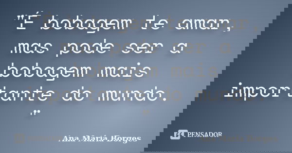 "É bobagem te amar, mas pode ser a bobagem mais importante do mundo. "... Frase de Ana Maria Borges.