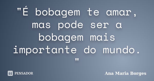 "É bobagem te amar, mas pode ser a bobagem mais importante do mundo. "... Frase de Ana Maria Borges.