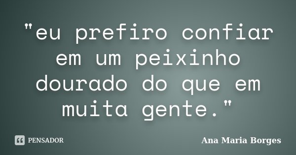 "eu prefiro confiar em um peixinho dourado do que em muita gente."... Frase de Ana Maria Borges.