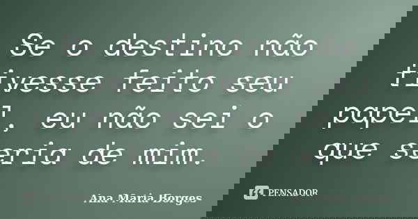 Se o destino não tivesse feito seu papel, eu não sei o que seria de mim.... Frase de Ana Maria Borges.