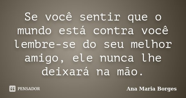 Se você sentir que o mundo está contra você lembre-se do seu melhor amigo, ele nunca lhe deixará na mão.... Frase de Ana Maria Borges.