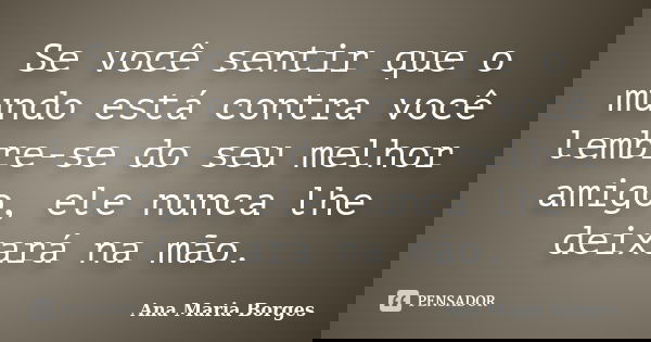 Se você sentir que o mundo está contra você lembre-se do seu melhor amigo, ele nunca lhe deixará na mão.... Frase de Ana Maria Borges.