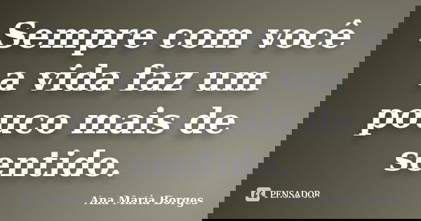 Sempre com você a vida faz um pouco mais de sentido.... Frase de Ana Maria Borges.