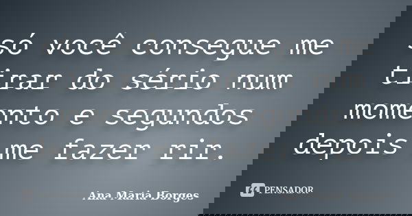 só você consegue me tirar do sério num momento e segundos depois me fazer rir.... Frase de Ana Maria Borges.