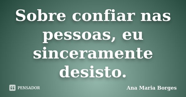 Sobre confiar nas pessoas, eu sinceramente desisto.... Frase de Ana Maria Borges.