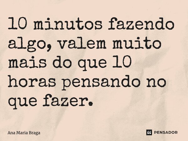 ⁠10 minutos fazendo algo, valem muito mais do que 10 horas pensando no que fazer.... Frase de Ana Maria Braga.