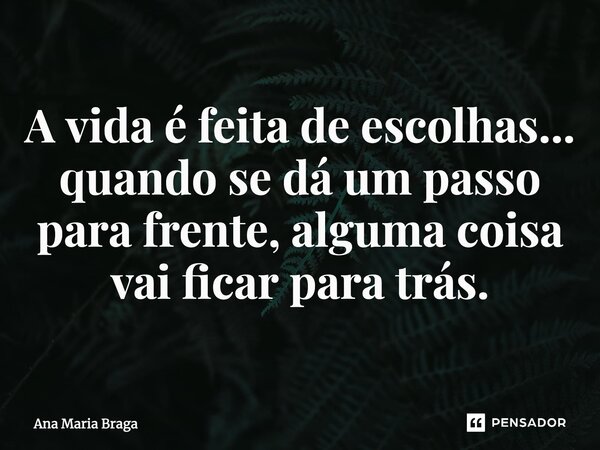 ⁠A vida é feita de escolhas... quando se dá um passo para frente, alguma coisa vai ficar para trás.... Frase de Ana Maria Braga.