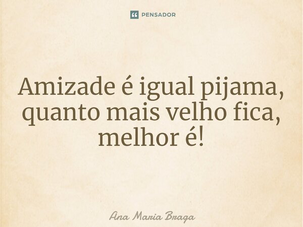 ⁠Amizade é igual pijama, quanto mais velho fica, melhor é!... Frase de Ana Maria Braga.