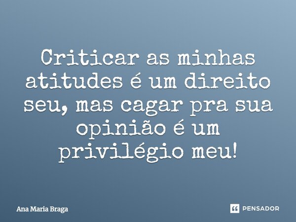 ⁠Criticar as minhas atitudes é um direito seu, mas cagar pra sua opinião é um privilégio meu!... Frase de Ana Maria Braga.