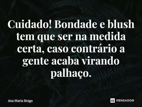 ⁠Cuidado! Bondade e blush tem que ser na medida certa, caso contrário a gente acaba virando palhaço.... Frase de Ana Maria Braga.