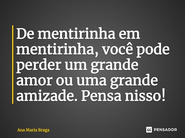 ⁠De mentirinha em mentirinha, você pode perder um grande amor ou uma grande amizade. Pensa nisso!... Frase de Ana Maria Braga.