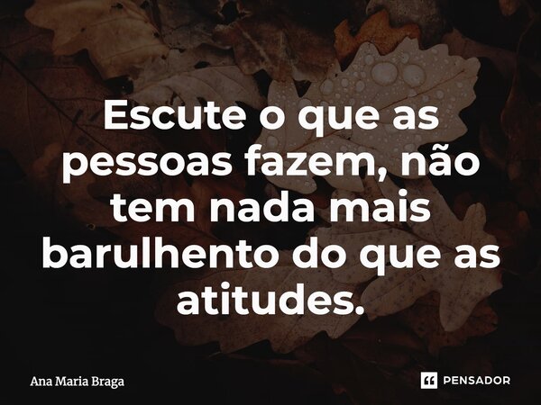 ⁠Escute o que as pessoas fazem, não tem nada mais barulhento do que as atitudes.... Frase de Ana Maria Braga.