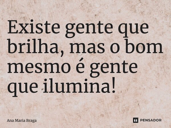 ⁠Existe gente que brilha, mas o bom mesmo é gente que ilumina!... Frase de Ana Maria Braga.