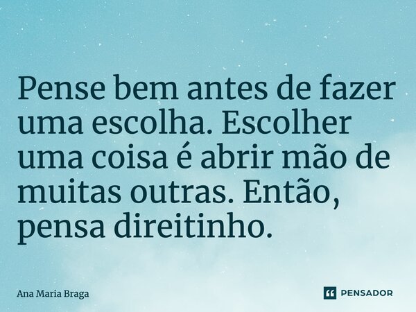 ⁠Pense bem antes de fazer uma escolha. Escolher uma coisa é abrir mão de muitas outras. Então, pensa direitinho.... Frase de Ana Maria Braga.